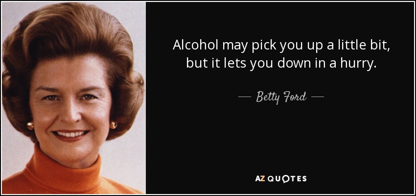 Alcohol may pick you up a little bit, but it lets you down in a hurry. - Betty Ford