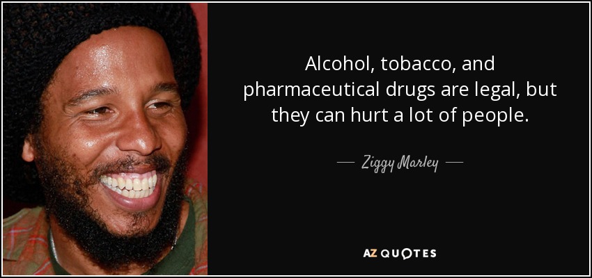 Alcohol, tobacco, and pharmaceutical drugs are legal, but they can hurt a lot of people. - Ziggy Marley