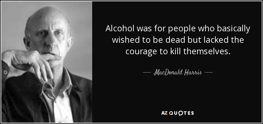 Alcohol was for people who basically wished to be dead but lacked the courage to kill themselves. - MacDonald Harris