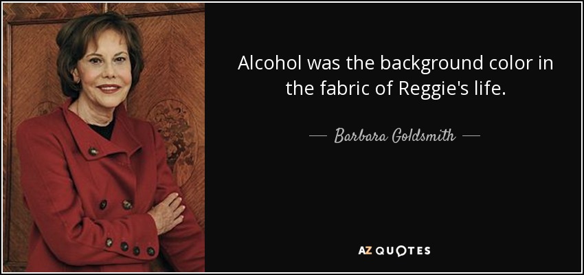 Alcohol was the background color in the fabric of Reggie's life. - Barbara Goldsmith