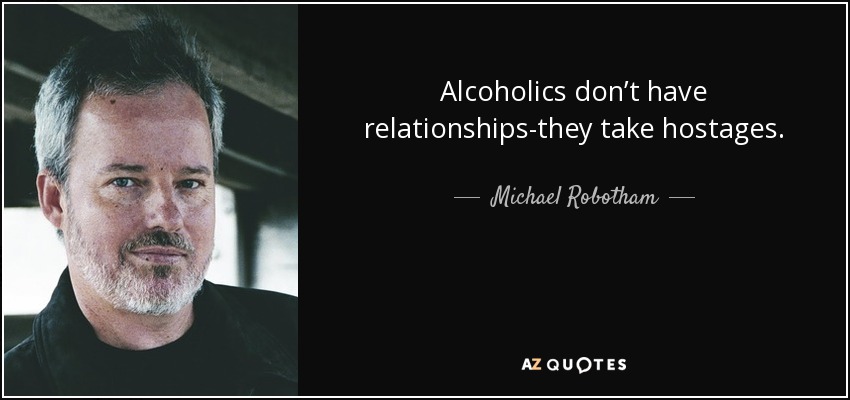 Alcoholics don’t have relationships-they take hostages. - Michael Robotham