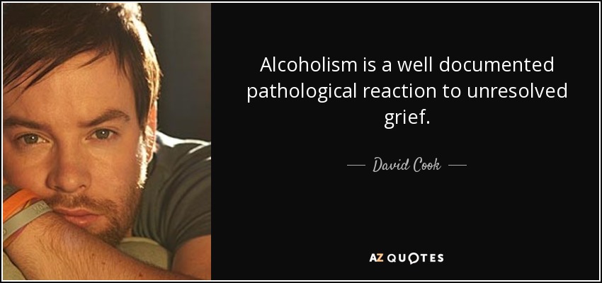 Alcoholism is a well documented pathological reaction to unresolved grief. - David Cook