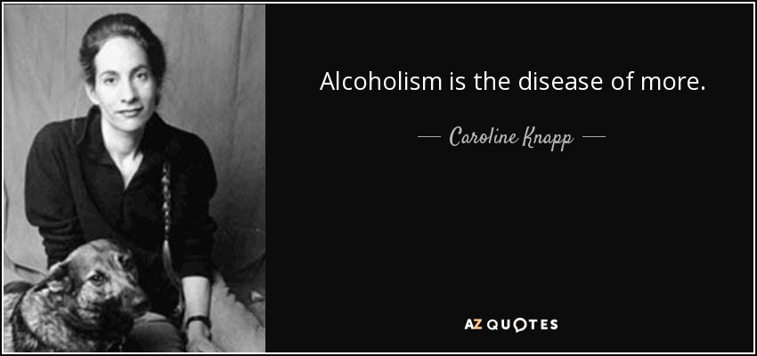 Alcoholism is the disease of more. - Caroline Knapp