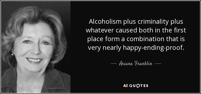 Alcoholism plus criminality plus whatever caused both in the first place form a combination that is very nearly happy-ending-proof. - Ariana Franklin