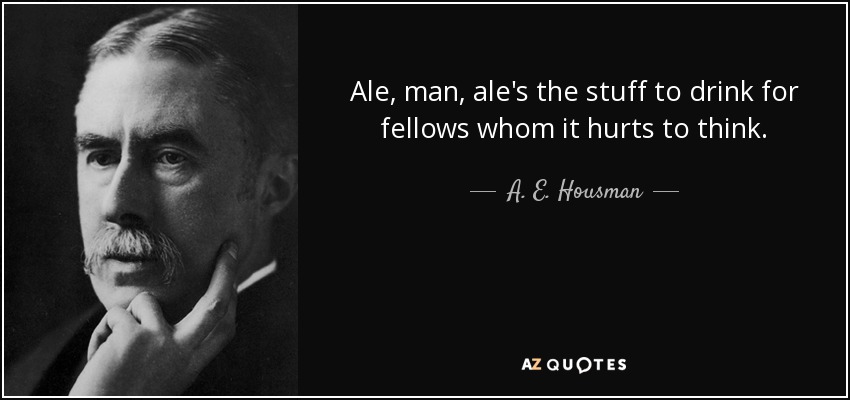 Ale, man, ale's the stuff to drink for fellows whom it hurts to think. - A. E. Housman