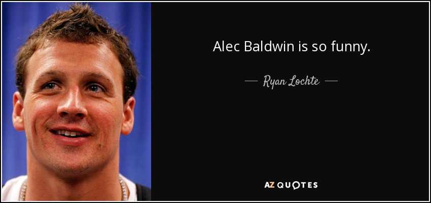 Alec Baldwin is so funny. - Ryan Lochte