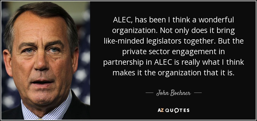 ALEC, has been I think a wonderful organization. Not only does it bring like-minded legislators together. But the private sector engagement in partnership in ALEC is really what I think makes it the organization that it is. - John Boehner