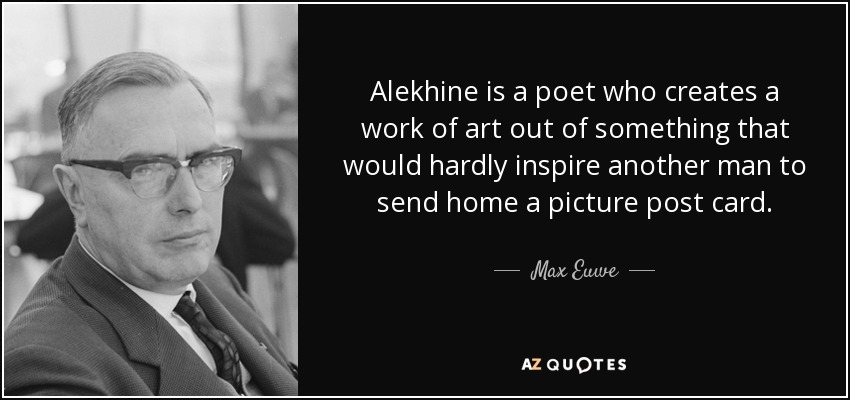 Alekhine is a poet who creates a work of art out of something that would hardly inspire another man to send home a picture post card. - Max Euwe