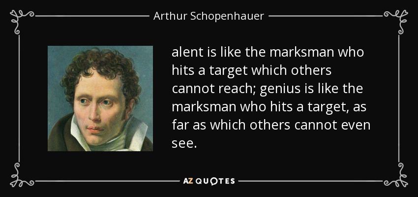 alent is like the marksman who hits a target which others cannot reach; genius is like the marksman who hits a target, as far as which others cannot even see. - Arthur Schopenhauer