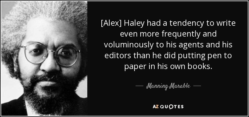 [Alex] Haley had a tendency to write even more frequently and voluminously to his agents and his editors than he did putting pen to paper in his own books. - Manning Marable
