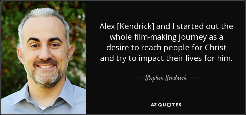 Alex [Kendrick] and I started out the whole film-making journey as a desire to reach people for Christ and try to impact their lives for him. - Stephen Kendrick