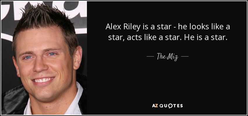 Alex Riley is a star - he looks like a star, acts like a star. He is a star. - The Miz