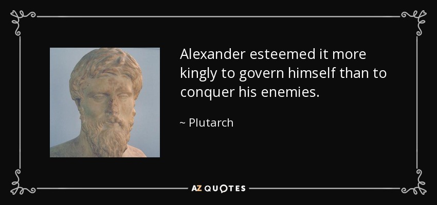 Alexander esteemed it more kingly to govern himself than to conquer his enemies. - Plutarch