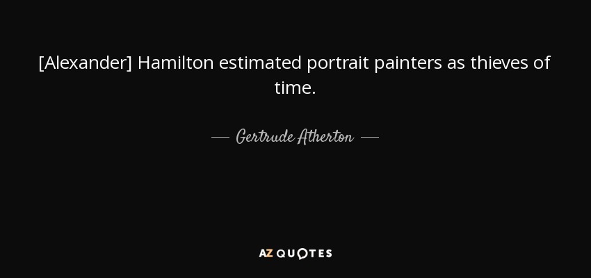 [Alexander] Hamilton estimated portrait painters as thieves of time. - Gertrude Atherton