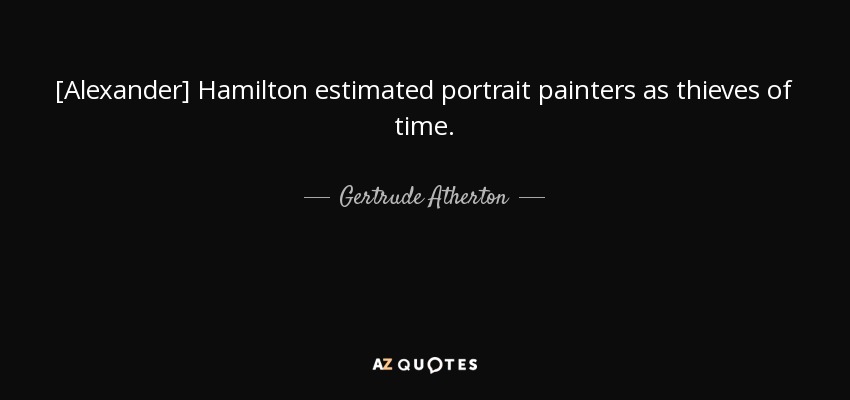[Alexander] Hamilton estimated portrait painters as thieves of time. - Gertrude Atherton