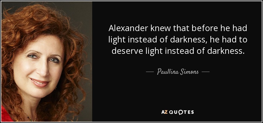 Alexander knew that before he had light instead of darkness, he had to deserve light instead of darkness. - Paullina Simons