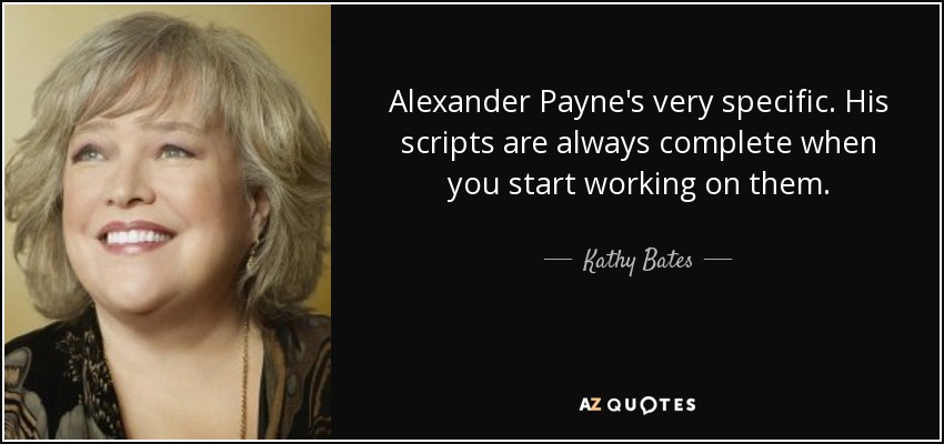 Alexander Payne's very specific. His scripts are always complete when you start working on them. - Kathy Bates