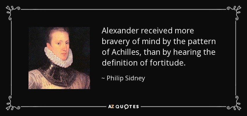 Alexander received more bravery of mind by the pattern of Achilles, than by hearing the definition of fortitude. - Philip Sidney