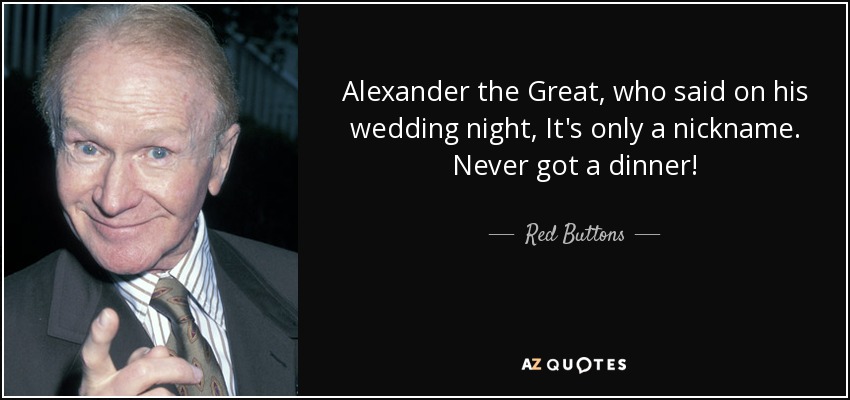 Alexander the Great, who said on his wedding night, It's only a nickname. Never got a dinner! - Red Buttons