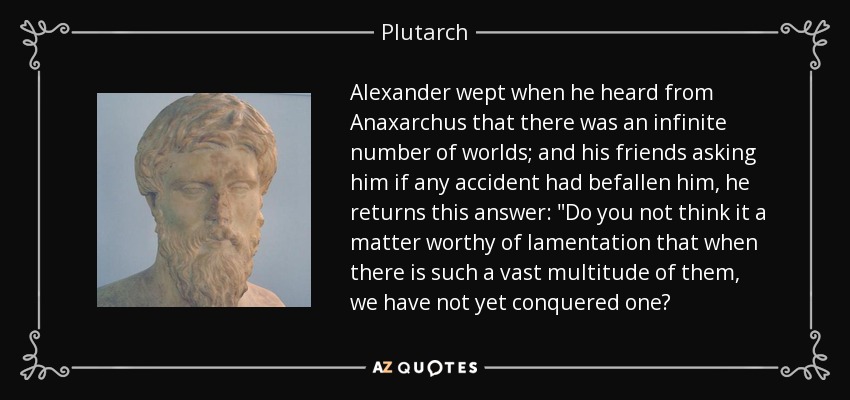 Alexander wept when he heard from Anaxarchus that there was an infinite number of worlds; and his friends asking him if any accident had befallen him, he returns this answer: 