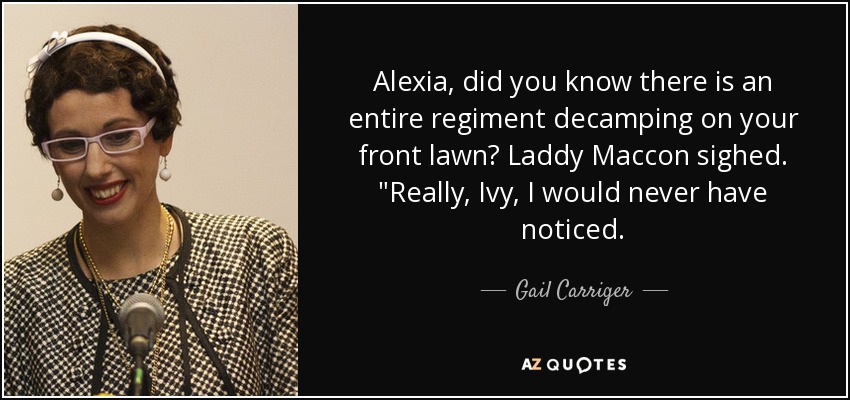 Alexia, did you know there is an entire regiment decamping on your front lawn? Laddy Maccon sighed. 