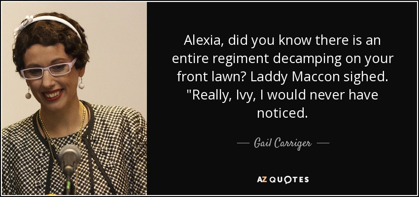 Alexia, did you know there is an entire regiment decamping on your front lawn? Laddy Maccon sighed. 