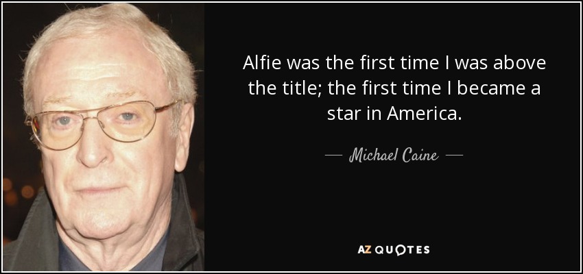Alfie was the first time I was above the title; the first time I became a star in America. - Michael Caine