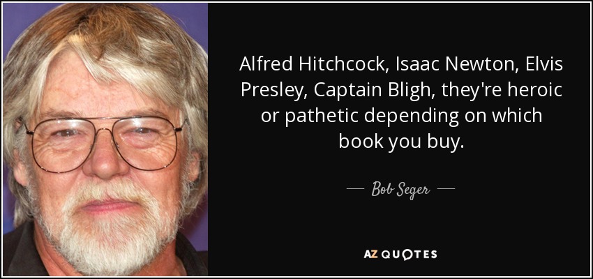 Alfred Hitchcock, Isaac Newton, Elvis Presley, Captain Bligh, they're heroic or pathetic depending on which book you buy. - Bob Seger