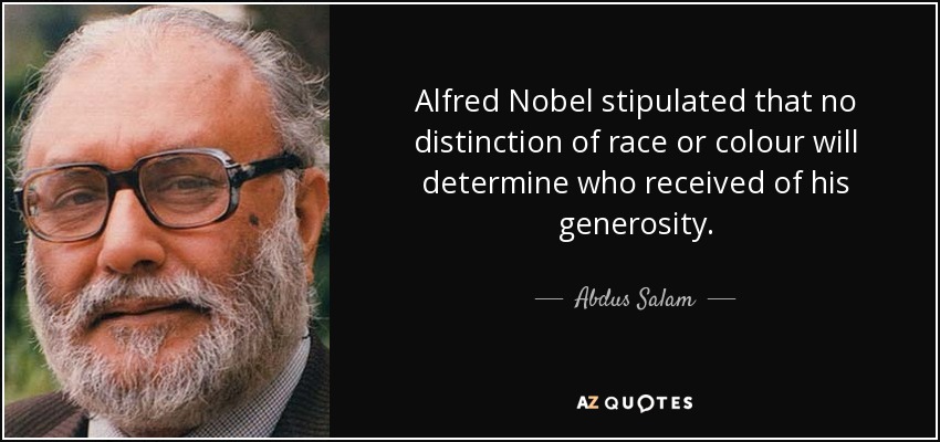 Alfred Nobel stipulated that no distinction of race or colour will determine who received of his generosity. - Abdus Salam