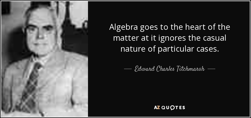 Algebra goes to the heart of the matter at it ignores the casual nature of particular cases. - Edward Charles Titchmarsh