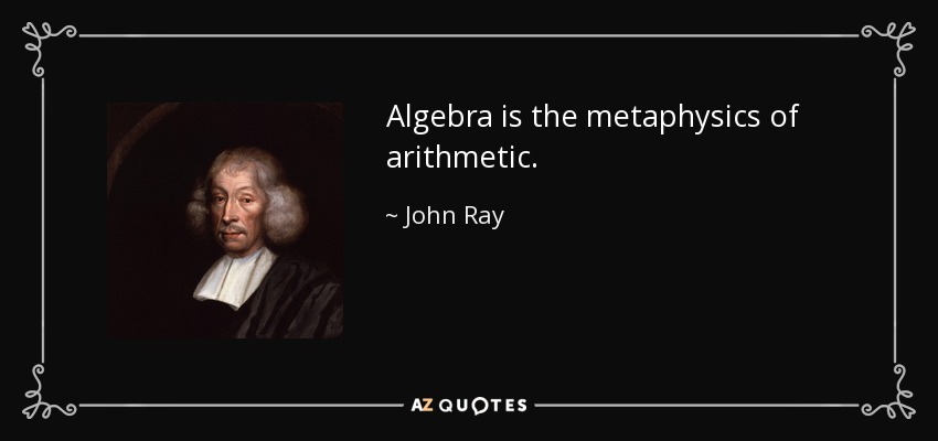 Algebra is the metaphysics of arithmetic. - John Ray