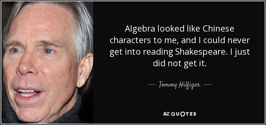 Algebra looked like Chinese characters to me, and I could never get into reading Shakespeare. I just did not get it. - Tommy Hilfiger