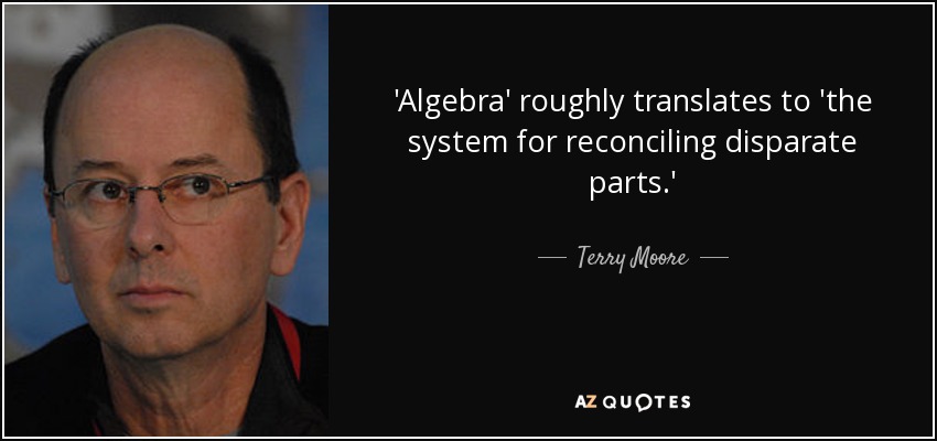 'Algebra' roughly translates to 'the system for reconciling disparate parts.' - Terry Moore