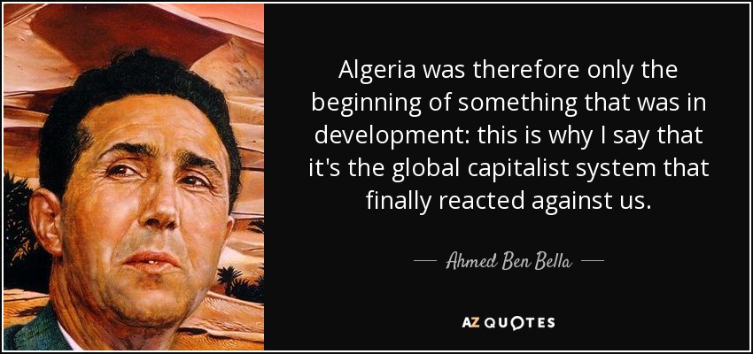 Algeria was therefore only the beginning of something that was in development: this is why I say that it's the global capitalist system that finally reacted against us. - Ahmed Ben Bella