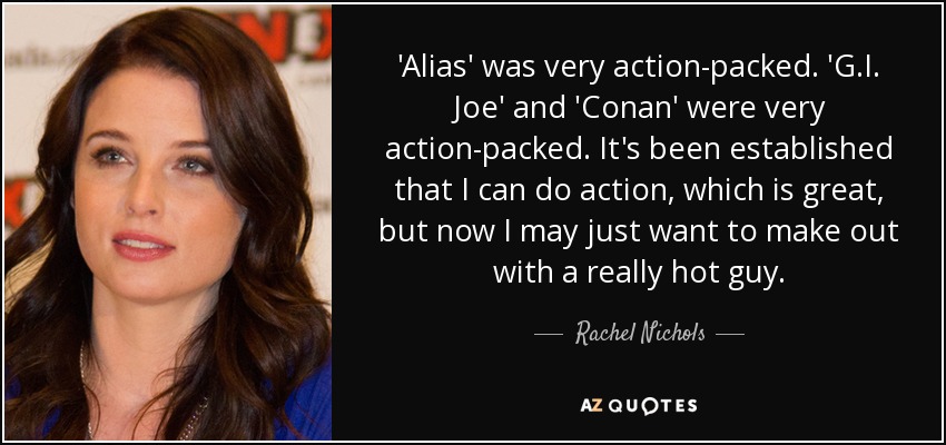 'Alias' was very action-packed. 'G.I. Joe' and 'Conan' were very action-packed. It's been established that I can do action, which is great, but now I may just want to make out with a really hot guy. - Rachel Nichols