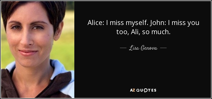 Alice: I miss myself. John: I miss you too, Ali, so much. - Lisa Genova
