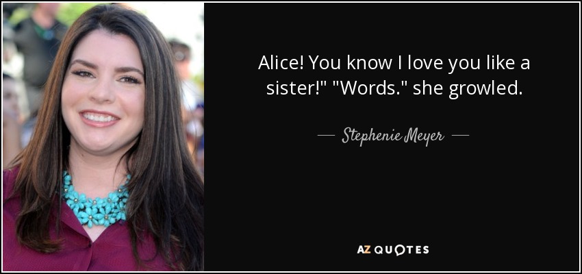 Alice! You know I love you like a sister!