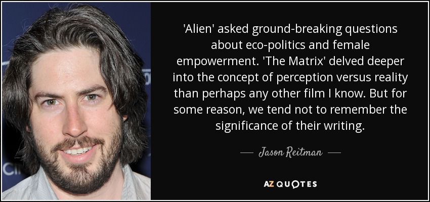 'Alien' asked ground-breaking questions about eco-politics and female empowerment. 'The Matrix' delved deeper into the concept of perception versus reality than perhaps any other film I know. But for some reason, we tend not to remember the significance of their writing. - Jason Reitman