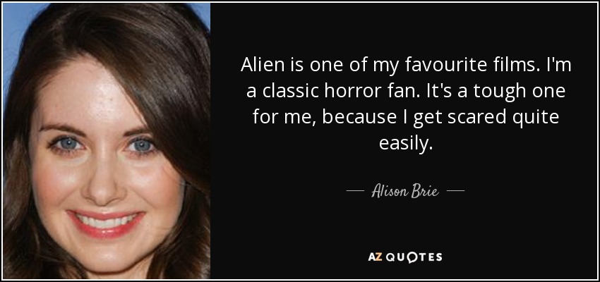 Alien is one of my favourite films. I'm a classic horror fan. It's a tough one for me, because I get scared quite easily. - Alison Brie