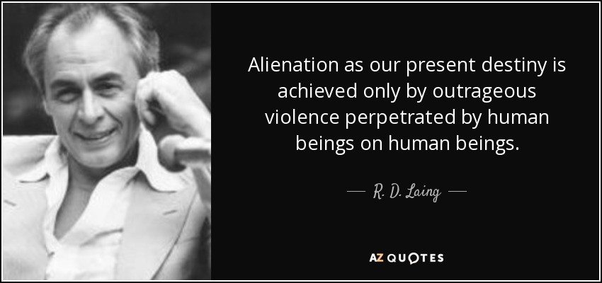 Alienation as our present destiny is achieved only by outrageous violence perpetrated by human beings on human beings. - R. D. Laing