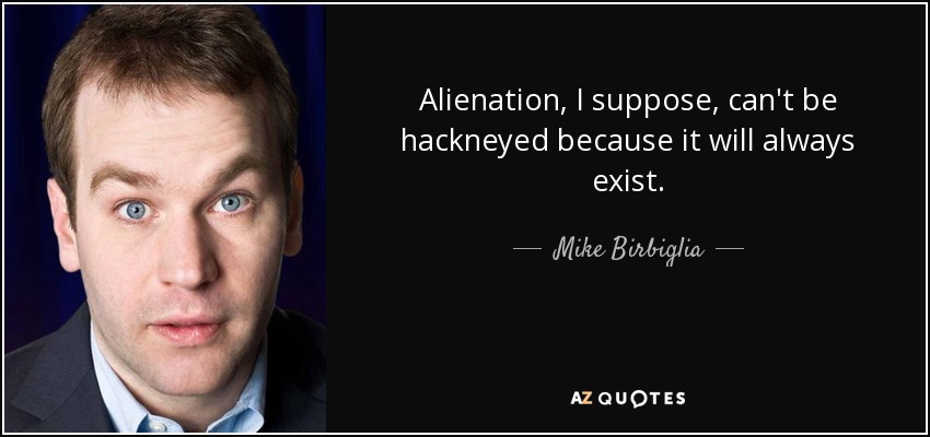 Alienation, I suppose, can't be hackneyed because it will always exist. - Mike Birbiglia