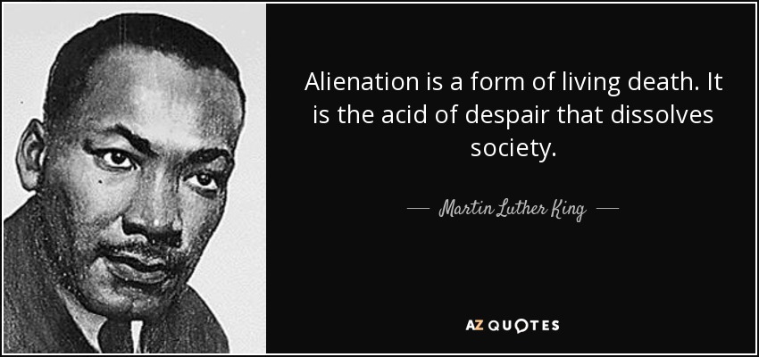 Alienation is a form of living death. It is the acid of despair that dissolves society. - Martin Luther King, Jr.