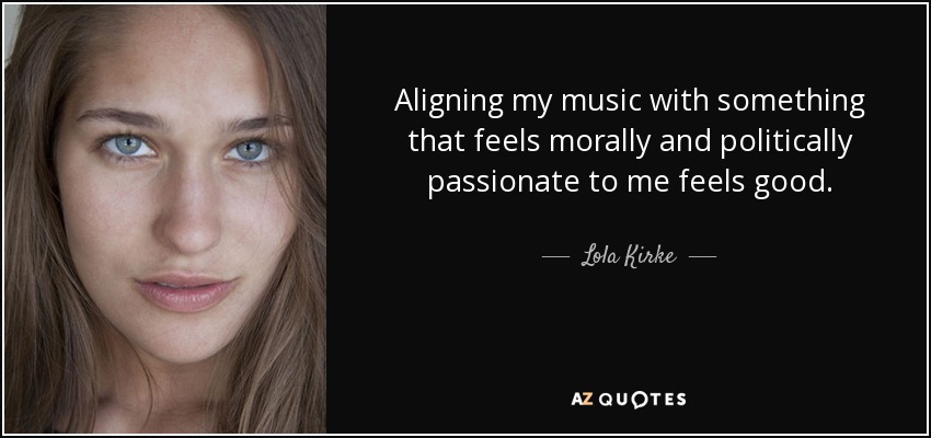 Aligning my music with something that feels morally and politically passionate to me feels good. - Lola Kirke