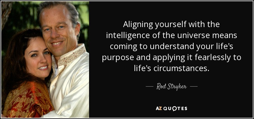 Aligning yourself with the intelligence of the universe means coming to understand your life's purpose and applying it fearlessly to life's circumstances. - Rod Stryker