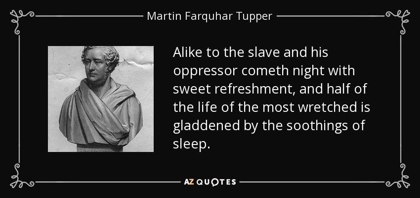 Alike to the slave and his oppressor cometh night with sweet refreshment, and half of the life of the most wretched is gladdened by the soothings of sleep. - Martin Farquhar Tupper