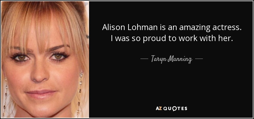 Alison Lohman is an amazing actress. I was so proud to work with her. - Taryn Manning