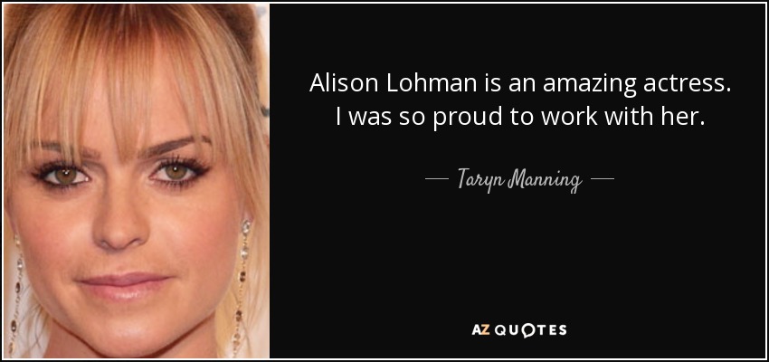 Alison Lohman is an amazing actress. I was so proud to work with her. - Taryn Manning