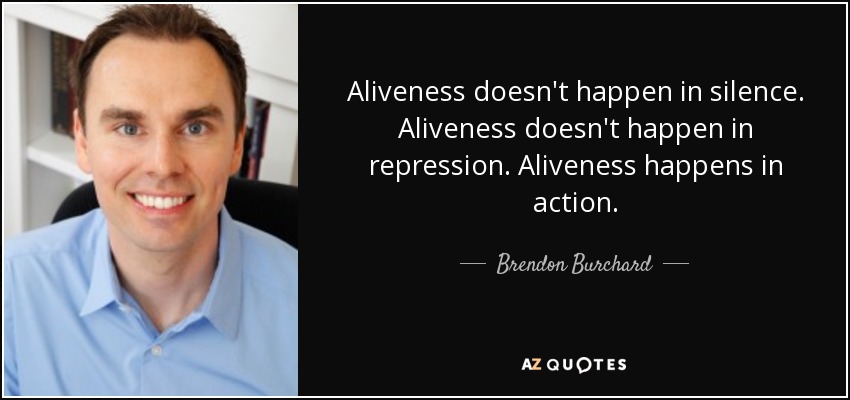 Aliveness doesn't happen in silence. Aliveness doesn't happen in repression. Aliveness happens in action. - Brendon Burchard