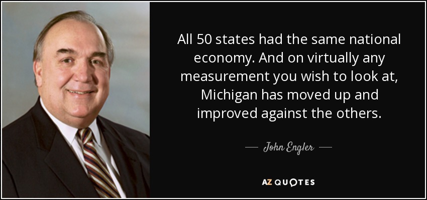 All 50 states had the same national economy. And on virtually any measurement you wish to look at, Michigan has moved up and improved against the others. - John Engler