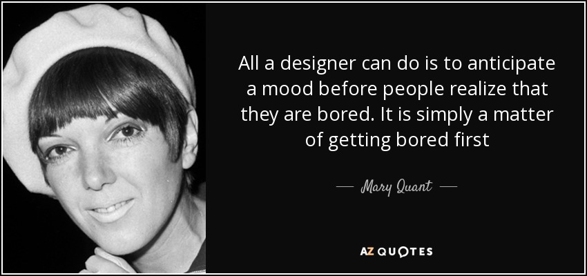All a designer can do is to anticipate a mood before people realize that they are bored. It is simply a matter of getting bored first - Mary Quant